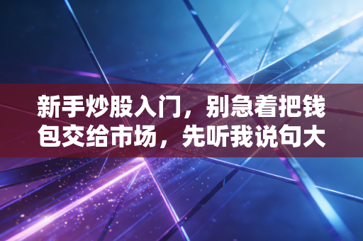 新手炒股入门，别急着把钱包交给市场，先听我说句大实话