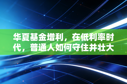 华夏基金增利,在低利率时代,普通人如何守住并壮大自己的钱袋子?