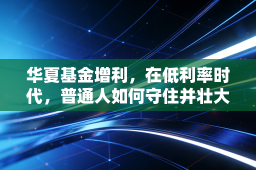 华夏基金增利,在低利率时代,普通人如何守住并壮大自己的钱袋子?