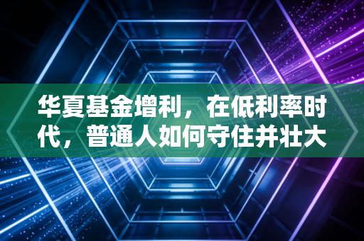 华夏基金增利，在低利率时代，普通人如何守住并壮大自己的钱袋子？