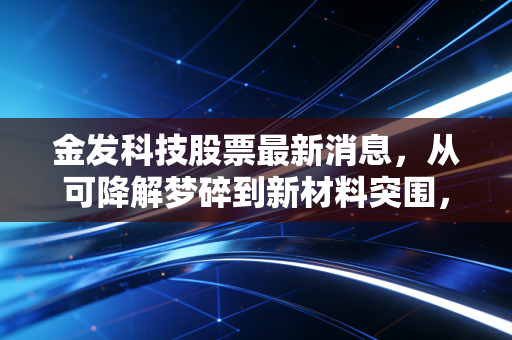 金发科技股票最新消息,从可降解梦碎到新材料突围,这家塑料巨头还值得坚守吗?