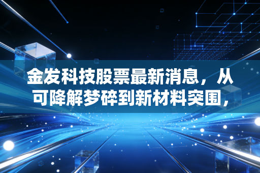 金发科技股票最新消息,从可降解梦碎到新材料突围,这家塑料巨头还值得坚守吗?