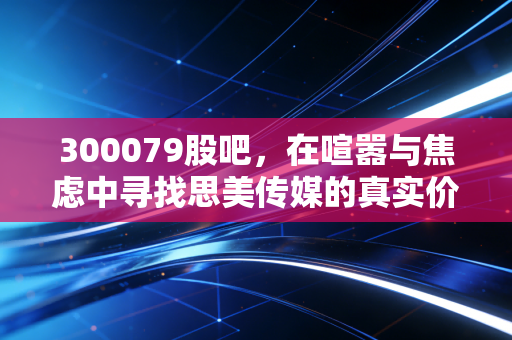 300079股吧，在喧嚣与焦虑中寻找思美传媒的真实价值