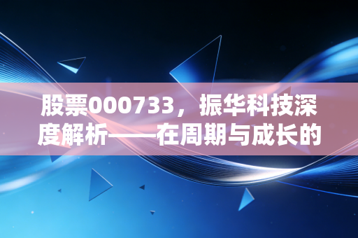 股票000733,振华科技深度解析——在周期与成长的夹缝中,寻找硬科技的真正价值