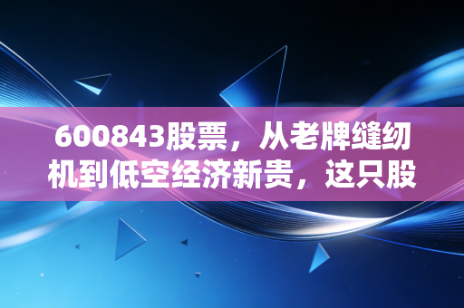 600843股票,从老牌缝纫机到低空经济新贵,这只股到底有没有搞头?