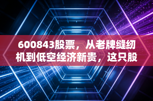 600843股票,从老牌缝纫机到低空经济新贵,这只股到底有没有搞头?