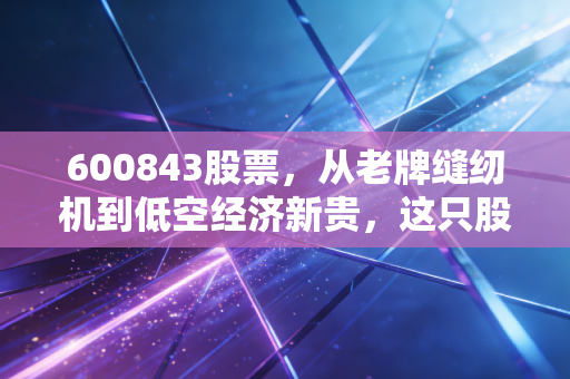 600843股票，从老牌缝纫机到低空经济新贵，这只股到底有没有搞头？