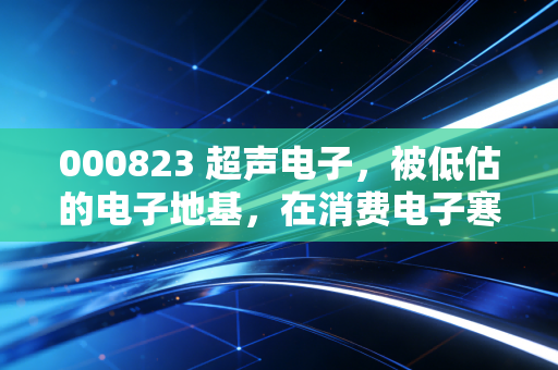 000823 超声电子,被低估的电子地基,在消费电子寒风中静待花开