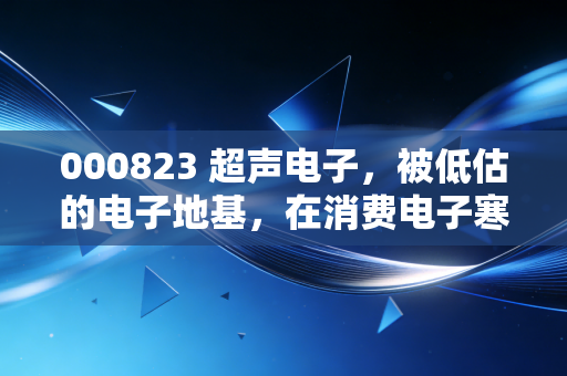 000823 超声电子，被低估的电子地基，在消费电子寒风中静待花开