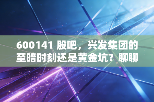 600141 股吧,兴发集团的至暗时刻还是黄金坑?聊聊周期股里的爱恨情仇
