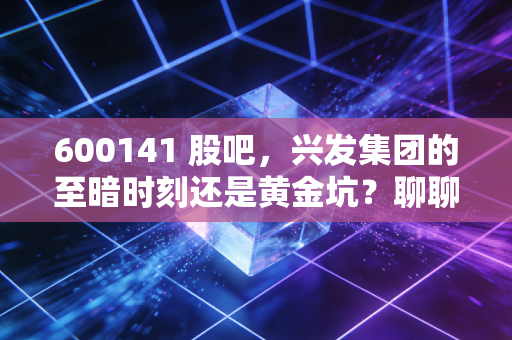 600141 股吧，兴发集团的至暗时刻还是黄金坑？聊聊周期股里的爱恨情仇