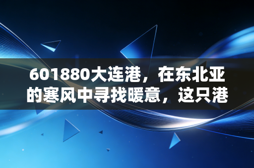 601880大连港，在东北亚的寒风中寻找暖意，这只港口股到底藏着什么机会？