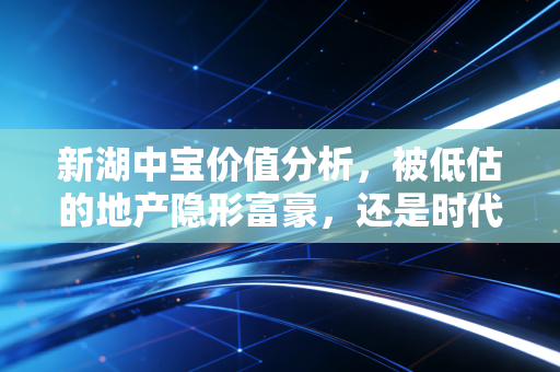 新湖中宝价值分析,被低估的地产隐形富豪,还是时代的弃儿?