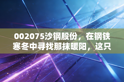 002075沙钢股份,在钢铁寒冬中寻找那抹暖阳,这只烟蒂股还值得坚守吗?