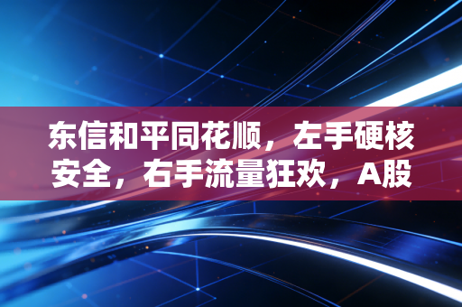 东信和平同花顺，左手硬核安全，右手流量狂欢，A股金融科技的AB面