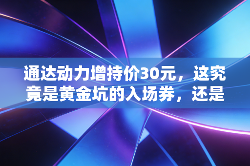 通达动力增持价30元,这究竟是黄金坑的入场券,还是主力精心编织的温柔乡?