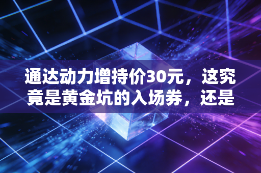 通达动力增持价30元,这究竟是黄金坑的入场券,还是主力精心编织的温柔乡?