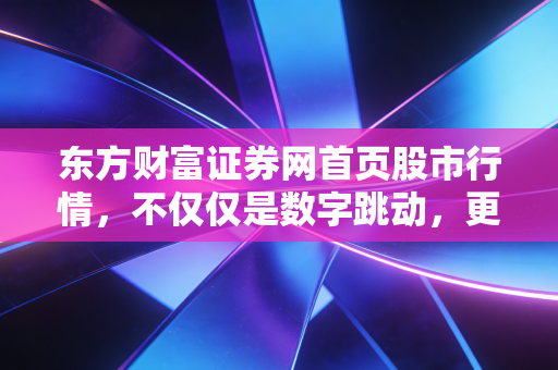 东方财富证券网首页股市行情，不仅仅是数字跳动，更是无数散户的悲欢离合