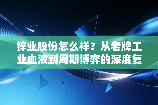 锌业股份怎么样？从老牌工业血液到周期博弈的深度复盘