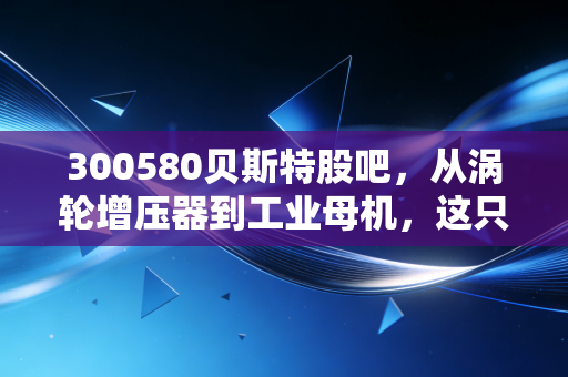 300580贝斯特股吧，从涡轮增压器到工业母机，这只隐形冠军到底值不值得长情持有？