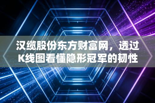 汉缆股份东方财富网，透过K线图看懂隐形冠军的韧性与散户的焦虑