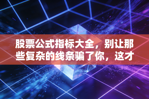 股票公式指标大全,别让那些复杂的线条骗了你,这才是交易的真相