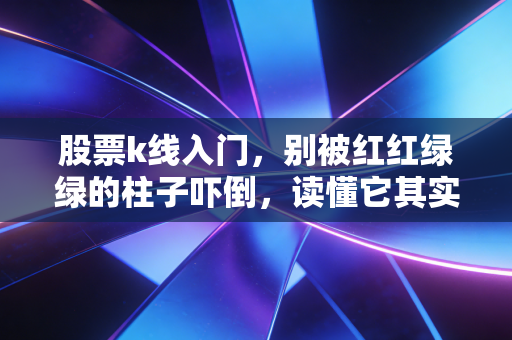 股票k线入门,别被红红绿绿的柱子吓倒,读懂它其实就像看懂天气一样简单