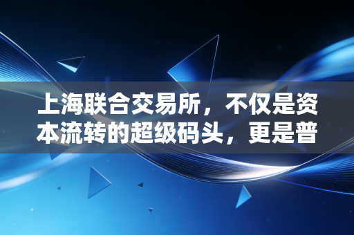 上海联合交易所，不仅是资本流转的超级码头，更是普通人财富版图里的隐形拼图