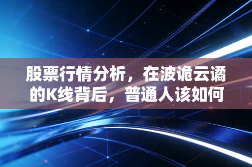 股票行情分析,在波诡云谲的K线背后,普通人该如何守住自己的钱袋子?