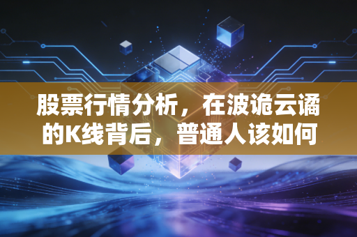 股票行情分析,在波诡云谲的K线背后,普通人该如何守住自己的钱袋子?