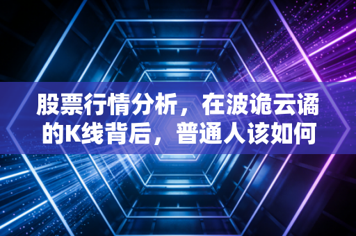 股票行情分析，在波诡云谲的K线背后，普通人该如何守住自己的钱袋子？