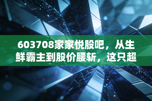 603708家家悦股吧，从生鲜霸主到股价腰斩，这只超市股还能重现昔日荣光吗？