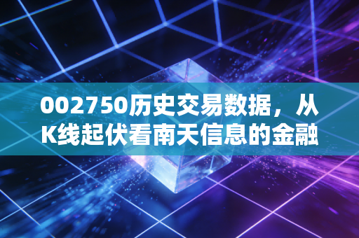 002750历史交易数据,从K线起伏看南天信息的金融科技突围之路