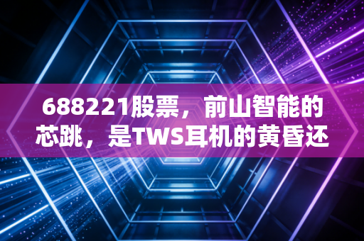 688221股票,前山智能的芯跳,是TWS耳机的黄昏还是AIoT的黎明?