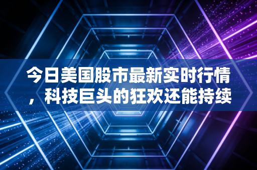 今日美国股市最新实时行情,科技巨头的狂欢还能持续多久?深度解析美联储政策与散户生存指南