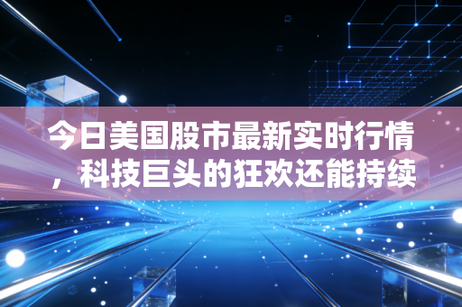 今日美国股市最新实时行情，科技巨头的狂欢还能持续多久？深度解析美联储政策与散户生存指南