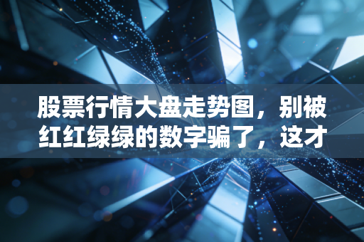股票行情大盘走势图,别被红红绿绿的数字骗了,这才是当下的生存法则