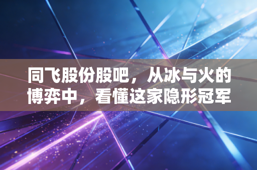 同飞股份股吧，从冰与火的博弈中，看懂这家隐形冠军的真正成色