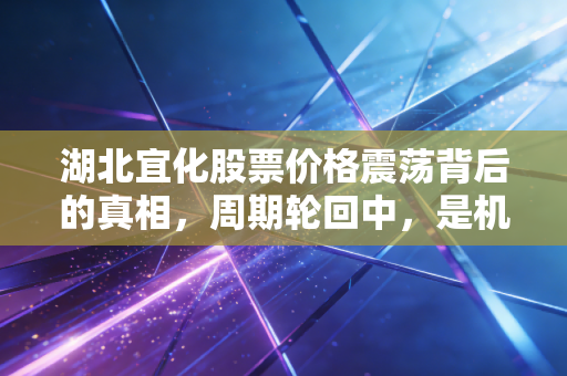 湖北宜化股票价格震荡背后的真相，周期轮回中，是机会还是陷阱？