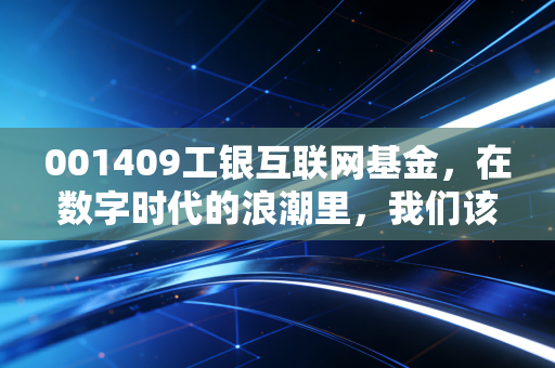 001409工银互联网基金，在数字时代的浪潮里，我们该如何驾驭这艘科技方舟？