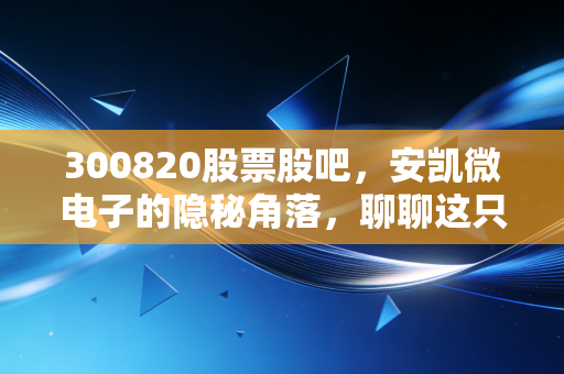300820股票股吧,安凯微电子的隐秘角落,聊聊这只芯片股的爱恨情仇与未来博弈