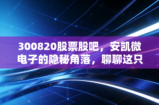 300820股票股吧,安凯微电子的隐秘角落,聊聊这只芯片股的爱恨情仇与未来博弈