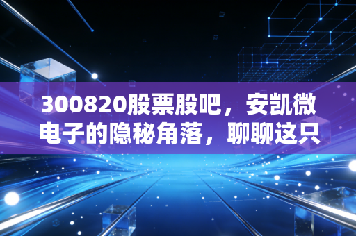 300820股票股吧，安凯微电子的隐秘角落，聊聊这只芯片股的爱恨情仇与未来博弈