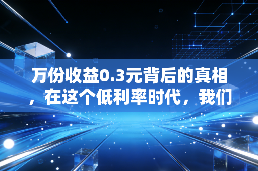 万份收益0.3元背后的真相,在这个低利率时代,我们该如何守住钱袋子?