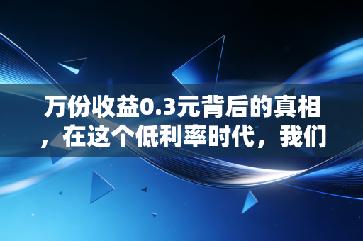 万份收益0.3元背后的真相，在这个低利率时代，我们该如何守住钱袋子？