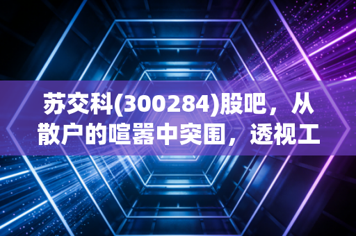 苏交科(300284)股吧，从散户的喧嚣中突围，透视工程咨询老将的估值重塑