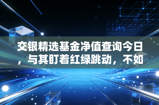 交银精选基金净值查询今日，与其盯着红绿跳动，不如看清投资的真相