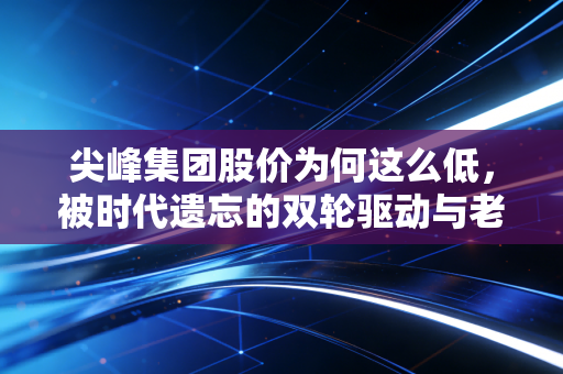 尖峰集团股价为何这么低，被时代遗忘的双轮驱动与老牌国企的估值困局
