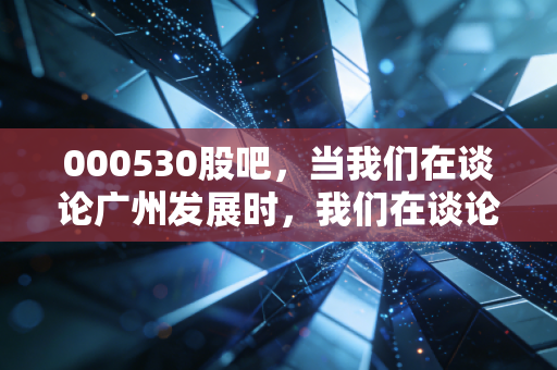 000530股吧，当我们在谈论广州发展时，我们在谈论什么？——关于红利、转型与散户心态的深度思考