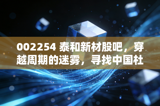 002254 泰和新材股吧，穿越周期的迷雾，寻找中国杜邦的长期价值